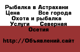 Рыбалка в Астрахани › Цена ­ 500 - Все города Охота и рыбалка » Услуги   . Северная Осетия